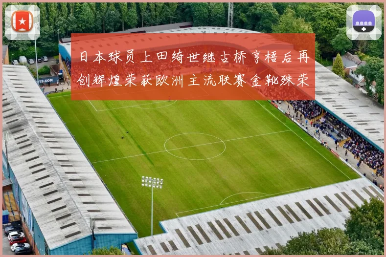 日本球员上田绮世继古桥亨梧后再创辉煌荣获欧洲主流联赛金靴殊荣