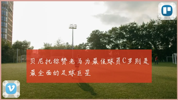 贝尼托称赞老马为最佳球员C罗则是最全面的足球巨星