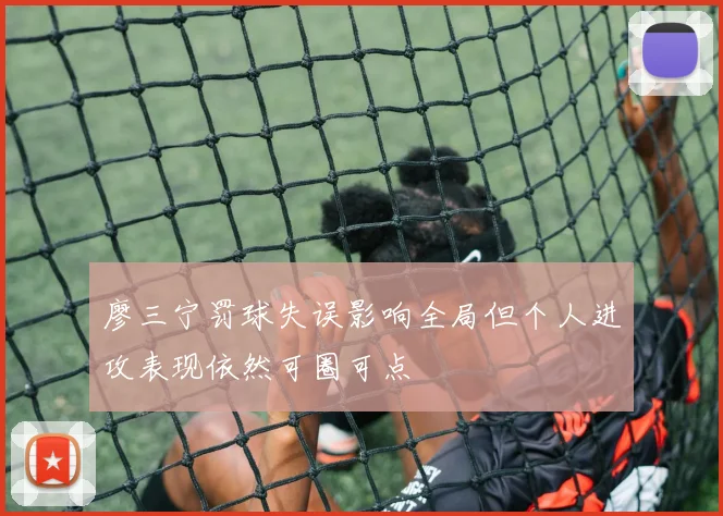 廖三宁罚球失误影响全局但个人进攻表现依然可圈可点